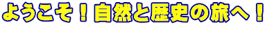 ようこそ！自然と歴史の旅へ！ 