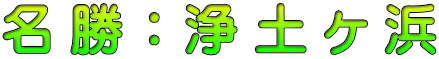 名 勝 ： 浄 土 ヶ 浜