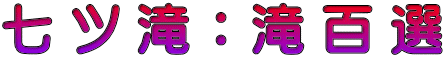 七 ツ 滝 ： 滝 百 選