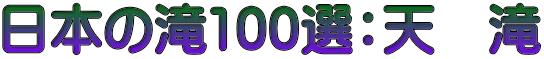日本の滝100選：天　滝