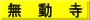 無　動　寺