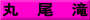 丸　尾　滝