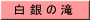 白 銀 の 滝